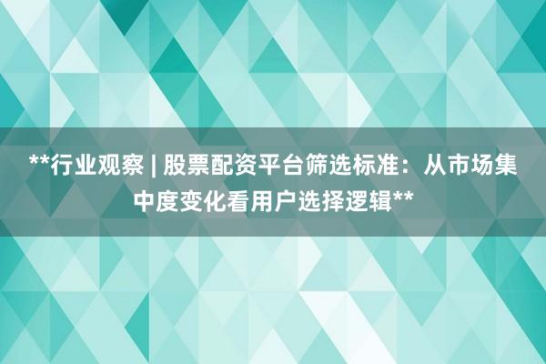 **行业观察 | 股票配资平台筛选标准：从市场集中度变化看用户选择逻辑**