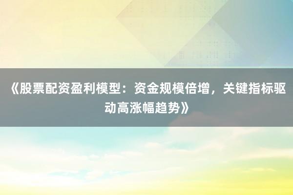 《股票配资盈利模型：资金规模倍增，关键指标驱动高涨幅趋势》