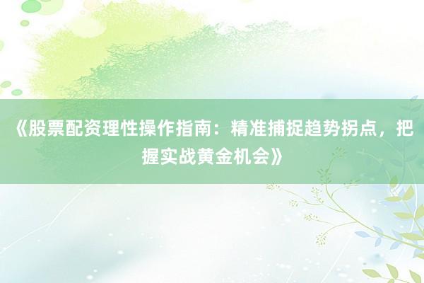 《股票配资理性操作指南：精准捕捉趋势拐点，把握实战黄金机会》