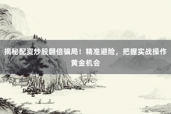揭秘配资炒股翻倍骗局！精准避险，把握实战操作黄金机会
