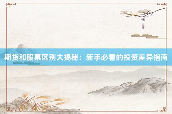 期货和股票区别大揭秘：新手必看的投资差异指南