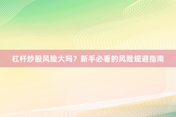 杠杆炒股风险大吗？新手必看的风险规避指南