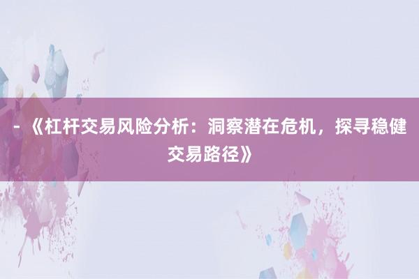 - 《杠杆交易风险分析：洞察潜在危机，探寻稳健交易路径》