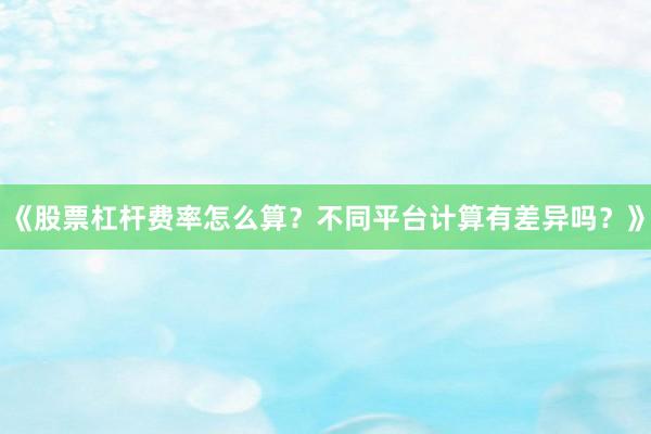 《股票杠杆费率怎么算？不同平台计算有差异吗？》