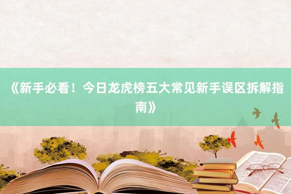《新手必看！今日龙虎榜五大常见新手误区拆解指南》