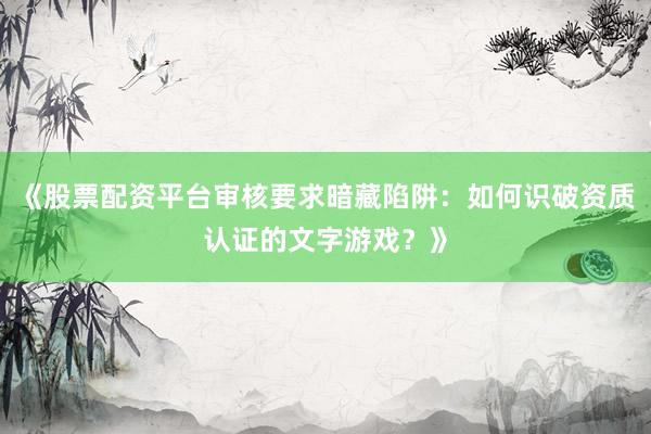 《股票配资平台审核要求暗藏陷阱：如何识破资质认证的文字游戏？》