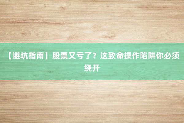 【避坑指南】股票又亏了？这致命操作陷阱你必须绕开