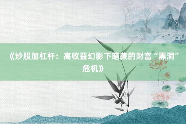 《炒股加杠杆：高收益幻影下暗藏的财富“黑洞”危机》