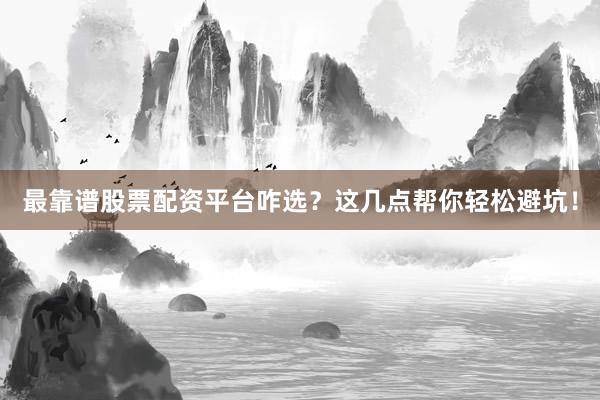 最靠谱股票配资平台咋选？这几点帮你轻松避坑！
