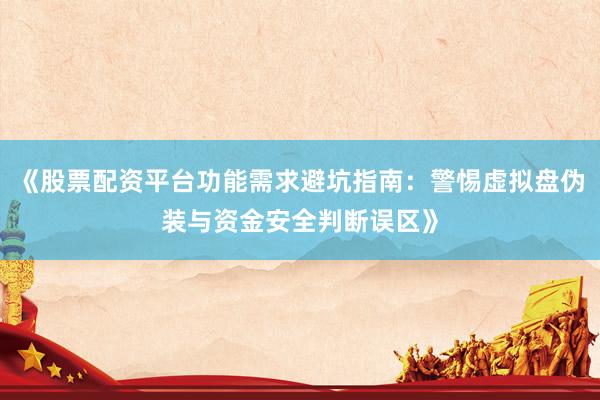 《股票配资平台功能需求避坑指南：警惕虚拟盘伪装与资金安全判断误区》