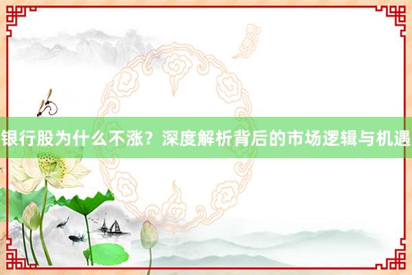 银行股为什么不涨？深度解析背后的市场逻辑与机遇