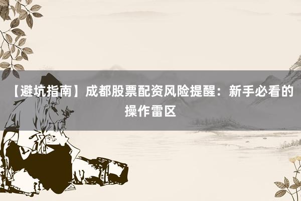 【避坑指南】成都股票配资风险提醒：新手必看的操作雷区
