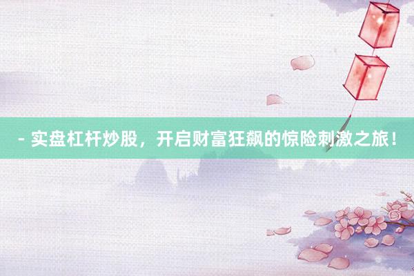 - 实盘杠杆炒股，开启财富狂飙的惊险刺激之旅！