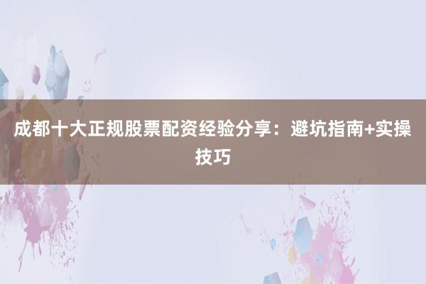 成都十大正规股票配资经验分享：避坑指南+实操技巧