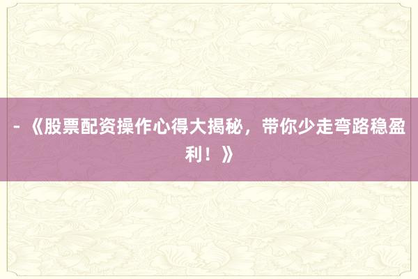 - 《股票配资操作心得大揭秘，带你少走弯路稳盈利！》