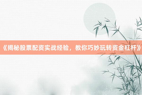 《揭秘股票配资实战经验，教你巧妙玩转资金杠杆》
