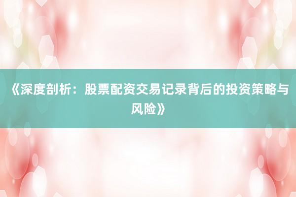 《深度剖析：股票配资交易记录背后的投资策略与风险》