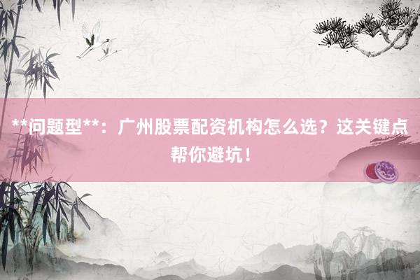 **问题型**：广州股票配资机构怎么选？这关键点帮你避坑！
