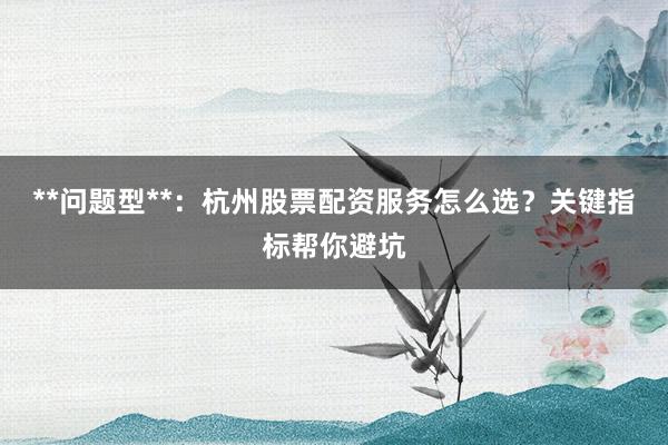**问题型**：杭州股票配资服务怎么选？关键指标帮你避坑