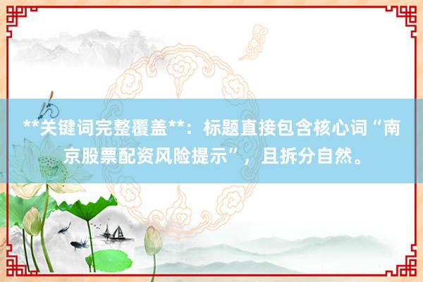 **关键词完整覆盖**：标题直接包含核心词“南京股票配资风险提示”，且拆分自然。