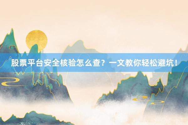 股票平台安全核验怎么查？一文教你轻松避坑！