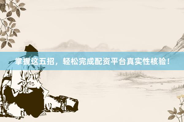 掌握这五招，轻松完成配资平台真实性核验！