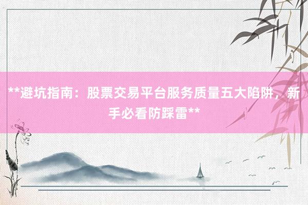 **避坑指南：股票交易平台服务质量五大陷阱，新手必看防踩雷**