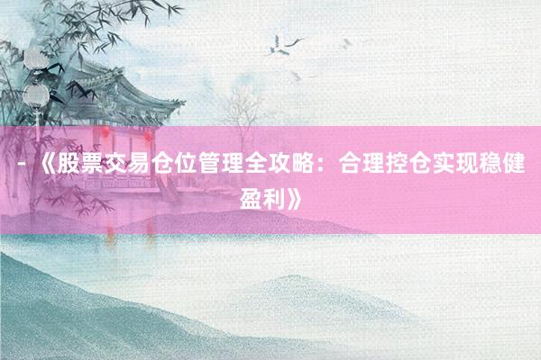 - 《股票交易仓位管理全攻略：合理控仓实现稳健盈利》