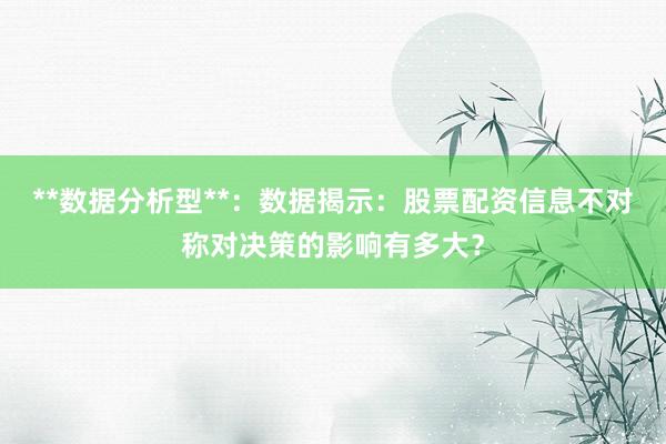 **数据分析型**：数据揭示：股票配资信息不对称对决策的影响有多大？