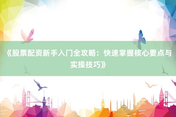 《股票配资新手入门全攻略：快速掌握核心要点与实操技巧》