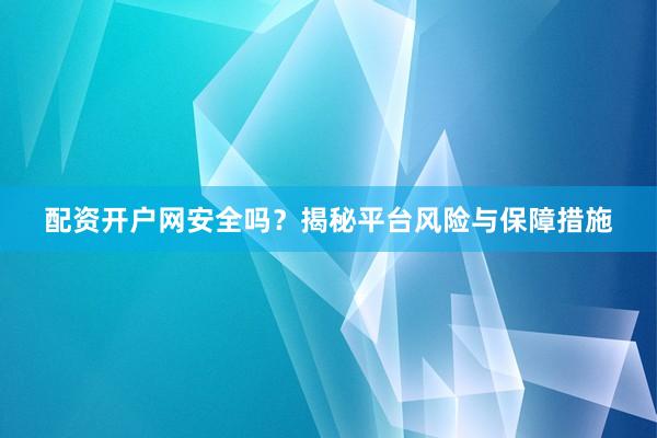 配资开户网安全吗？揭秘平台风险与保障措施