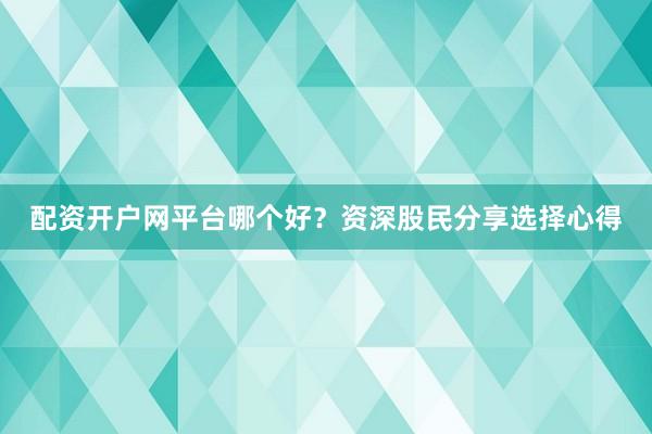 配资开户网平台哪个好？资深股民分享选择心得