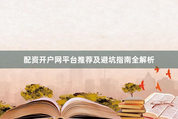 配资开户网平台推荐及避坑指南全解析