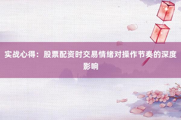 实战心得：股票配资时交易情绪对操作节奏的深度影响