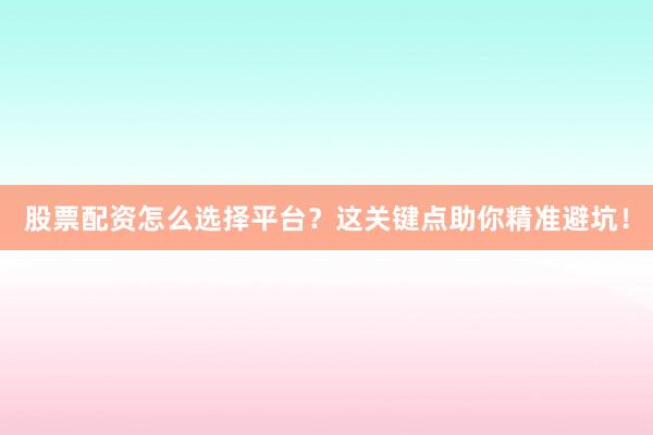 股票配资怎么选择平台？这关键点助你精准避坑！