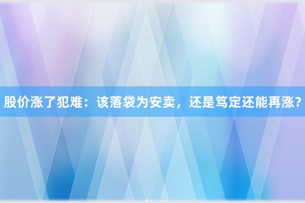 股价涨了犯难：该落袋为安卖，还是笃定还能再涨？