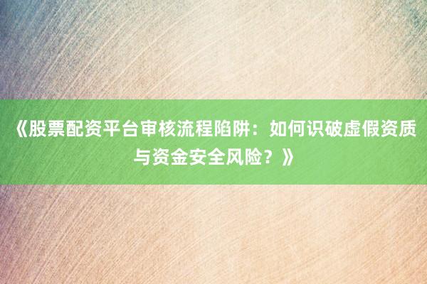 《股票配资平台审核流程陷阱：如何识破虚假资质与资金安全风险？》