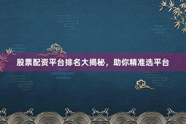 股票配资平台排名大揭秘，助你精准选平台