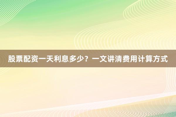 股票配资一天利息多少？一文讲清费用计算方式