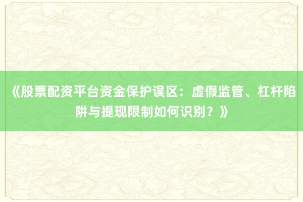《股票配资平台资金保护误区：虚假监管、杠杆陷阱与提现限制如何识别？》
