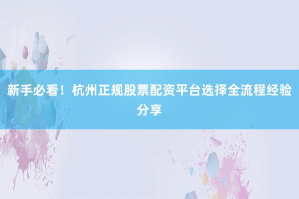 新手必看！杭州正规股票配资平台选择全流程经验分享