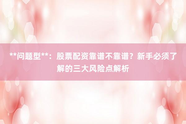 **问题型**：股票配资靠谱不靠谱？新手必须了解的三大风险点解析