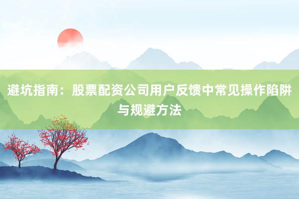 避坑指南：股票配资公司用户反馈中常见操作陷阱与规避方法