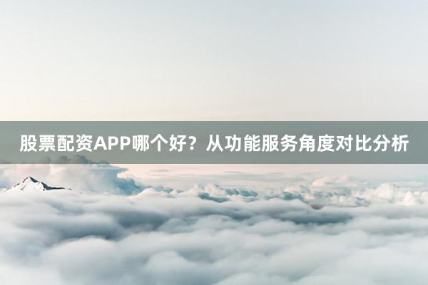 股票配资APP哪个好？从功能服务角度对比分析