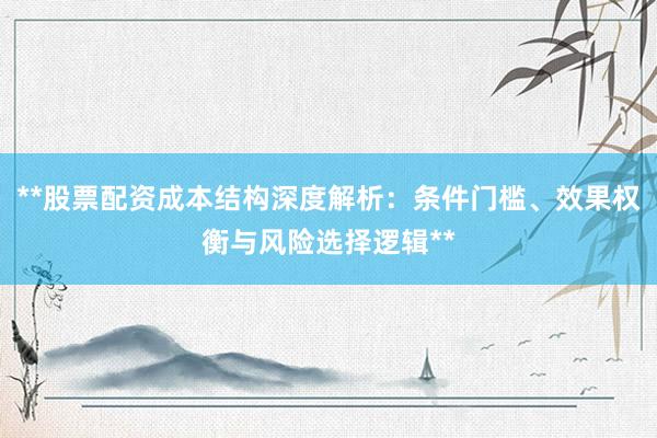 **股票配资成本结构深度解析：条件门槛、效果权衡与风险选择逻辑**