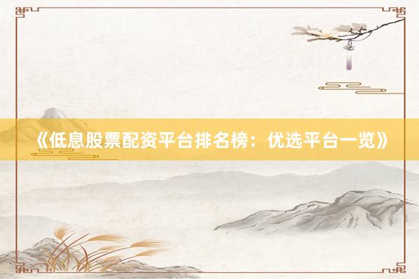 《低息股票配资平台排名榜：优选平台一览》