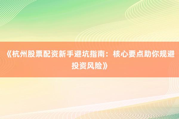 《杭州股票配资新手避坑指南:核心要点助你规避投资风险》