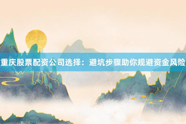 重庆股票配资公司选择：避坑步骤助你规避资金风险
