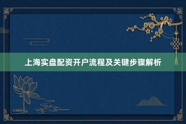 上海实盘配资开户流程及关键步骤解析