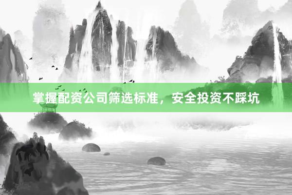 掌握配资公司筛选标准，安全投资不踩坑